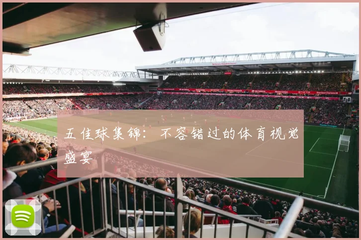 五佳球集锦：不容错过的体育视觉盛宴