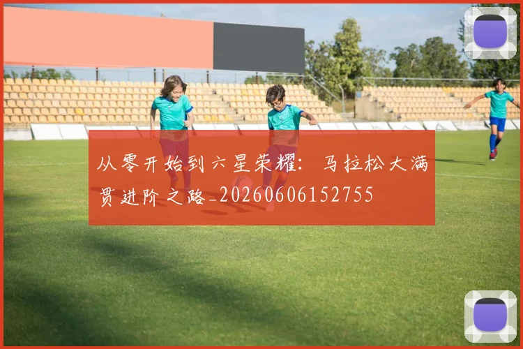 从零开始到六星荣耀:马拉松大满贯进阶之路_20260606152755