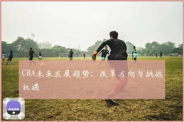 CBA未来发展趋势:改革方向与挑战机遇
