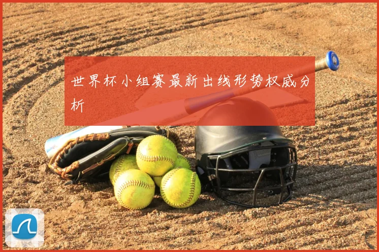 世界杯小组赛最新出线形势权威分析