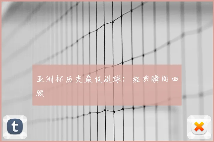 亚洲杯历史最佳进球：经典瞬间回顾
