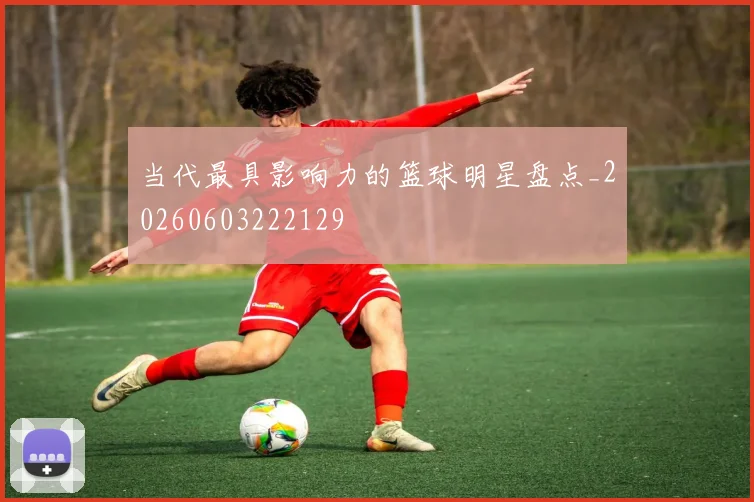当代最具影响力的篮球明星盘点_20260603222129
