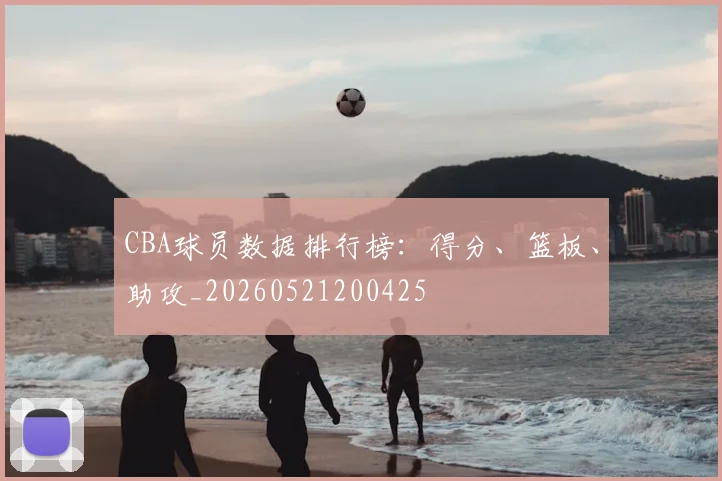 CBA球员数据排行榜：得分、篮板、助攻_20260521200425