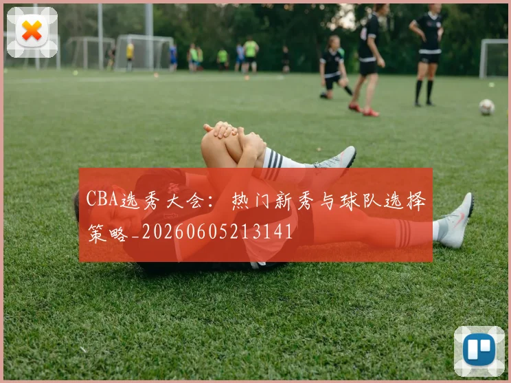 CBA选秀大会：热门新秀与球队选择策略_20260605213141