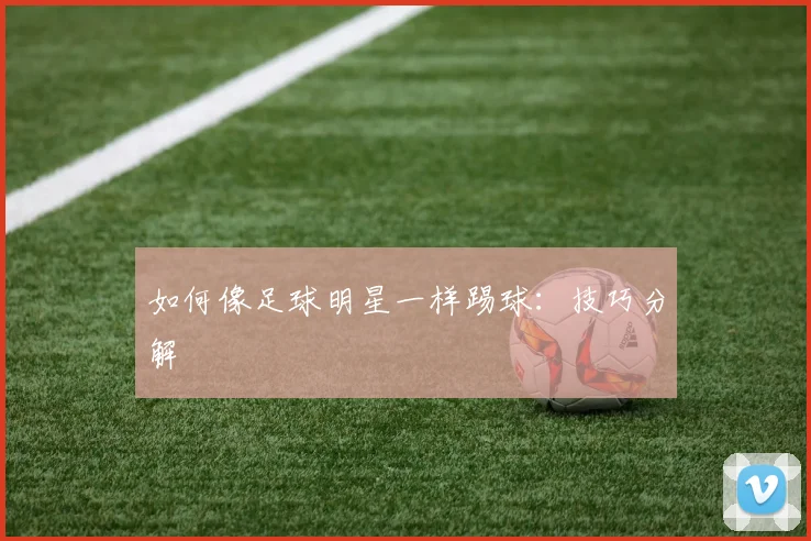 如何像足球明星一样踢球：技巧分解