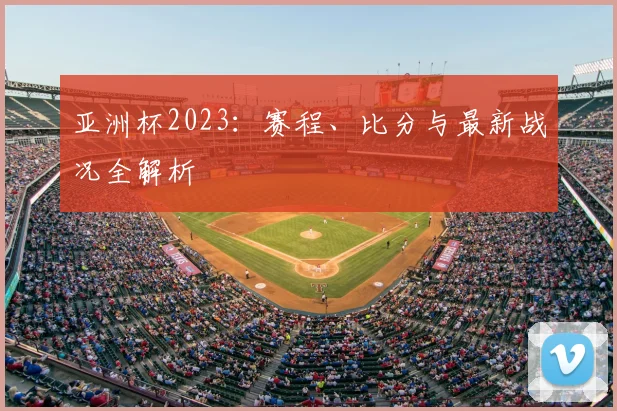 亚洲杯2023：赛程、比分与最新战况全解析