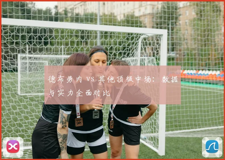 德布劳内 vs 其他顶级中场：数据与实力全面对比