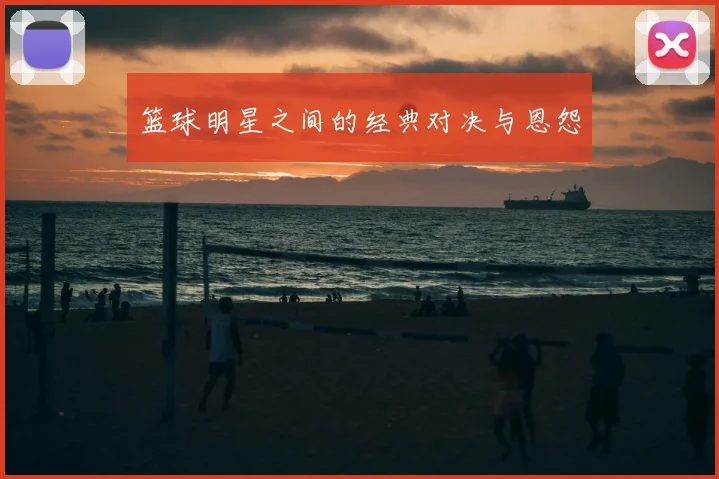 篮球明星之间的经典对决与恩怨