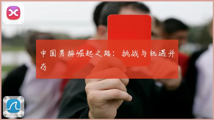 中国男排崛起之路：挑战与机遇并存