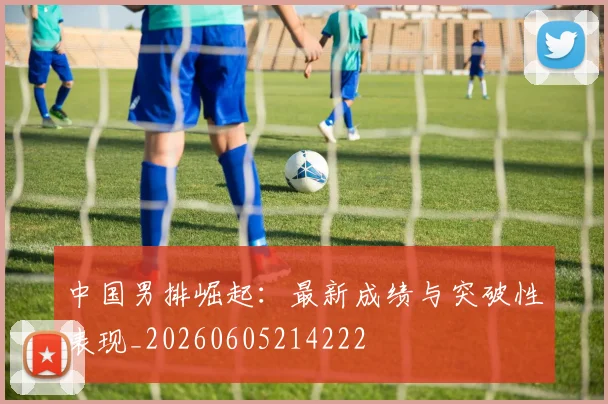 中国男排崛起：最新成绩与突破性表现_20260605214222