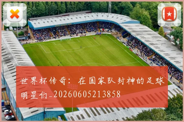世界杯传奇:在国家队封神的足球明星们_20260605213858