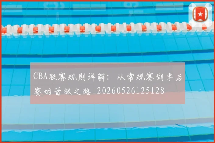 CBA联赛规则详解：从常规赛到季后赛的晋级之路_20260526125128