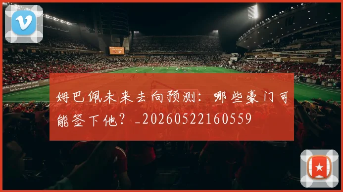 姆巴佩未来去向预测：哪些豪门可能签下他？_20260522160559