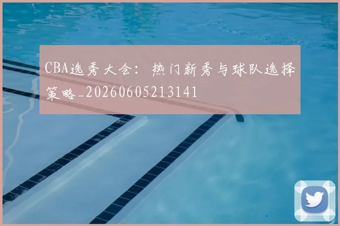 CBA选秀大会:热门新秀与球队选择策略_20260605213141