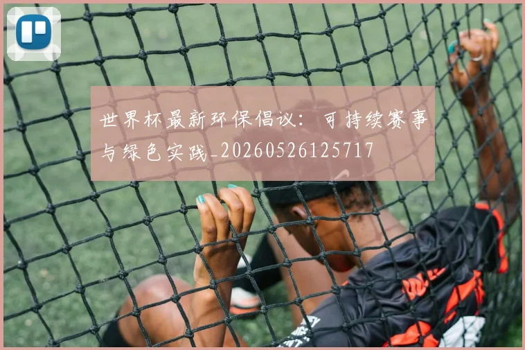 世界杯最新环保倡议:可持续赛事与绿色实践_20260526125717