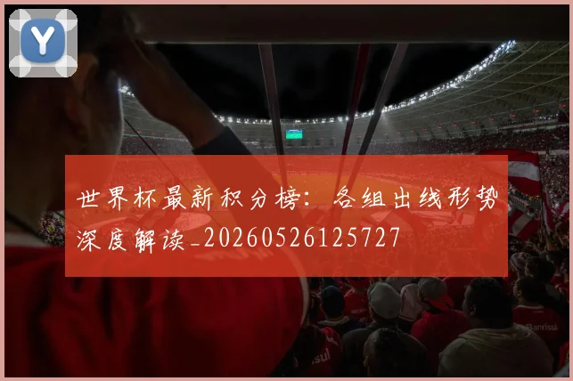 世界杯最新积分榜:各组出线形势深度解读_20260526125727