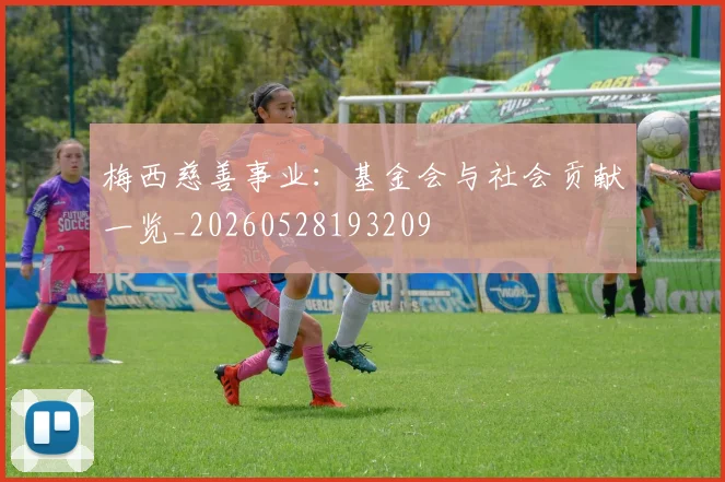 梅西慈善事业:基金会与社会贡献一览_20260528193209