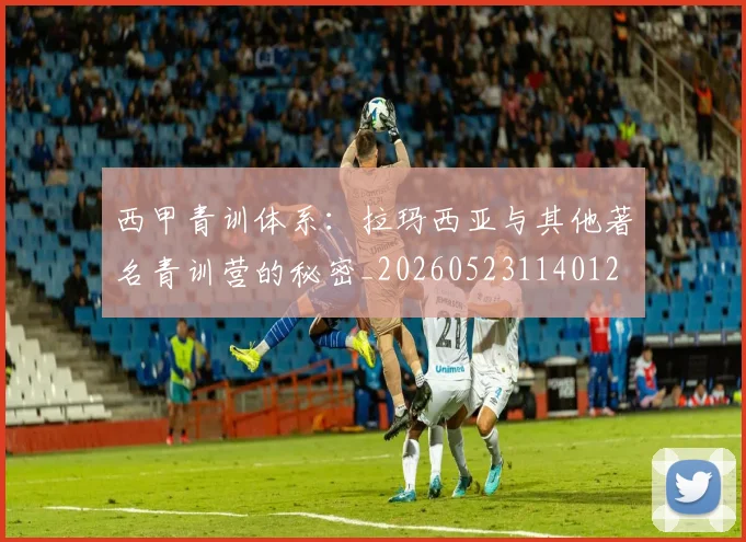 西甲青训体系:拉玛西亚与其他著名青训营的秘密_20260523114012