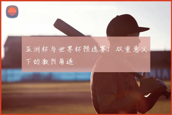 亚洲杯与世界杯预选赛：双重意义下的激烈角逐