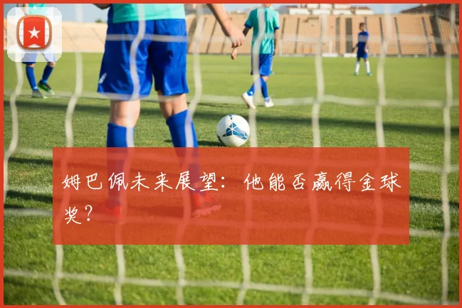 姆巴佩未来展望:他能否赢得金球奖?