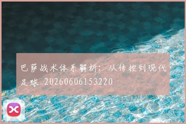巴萨战术体系解析：从传控到现代足球_20260606153220