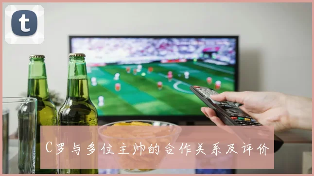 C罗与多位主帅的合作关系及评价