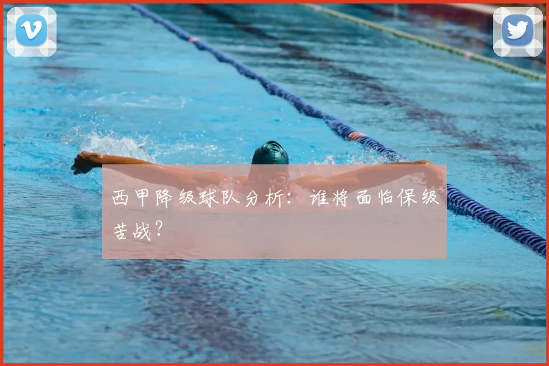 西甲降级球队分析:谁将面临保级苦战?