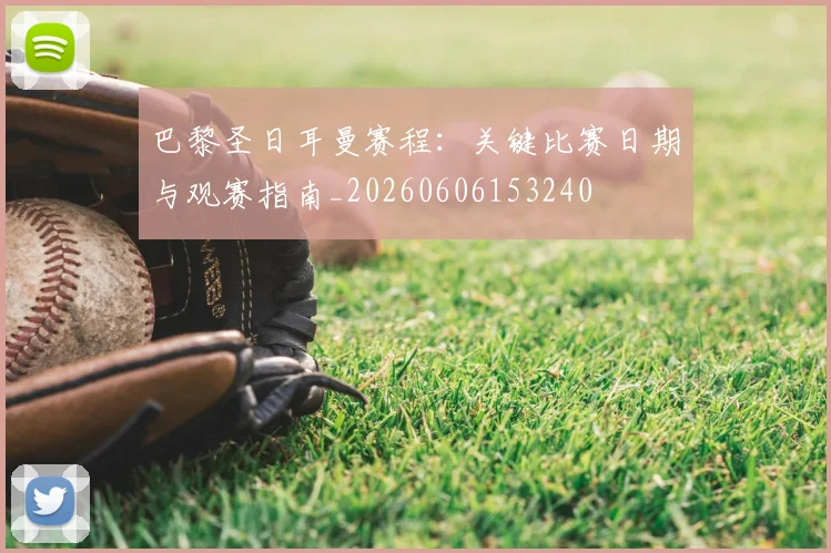 巴黎圣日耳曼赛程：关键比赛日期与观赛指南_20260606153240