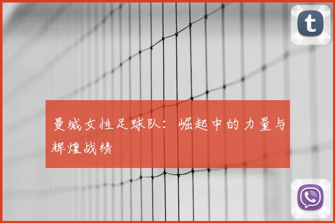 曼城女性足球队：崛起中的力量与辉煌战绩