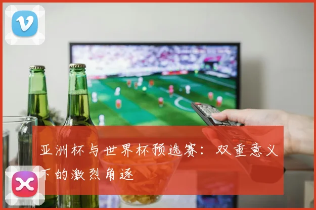 亚洲杯与世界杯预选赛：双重意义下的激烈角逐