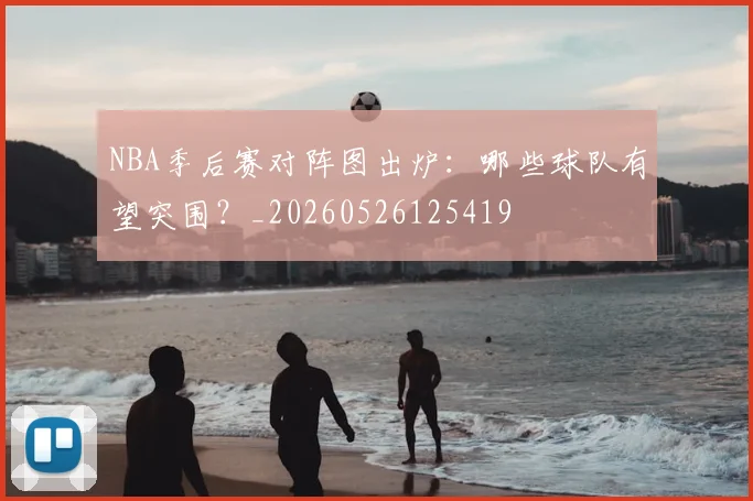 NBA季后赛对阵图出炉:哪些球队有望突围?_20260526125419