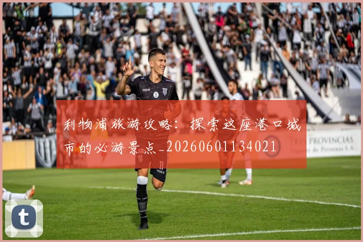 利物浦旅游攻略：探索这座港口城市的必游景点_20260601134021