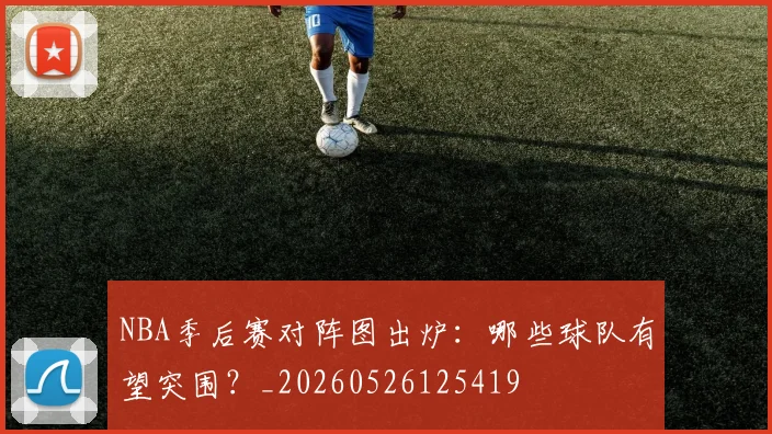NBA季后赛对阵图出炉：哪些球队有望突围？_20260526125419