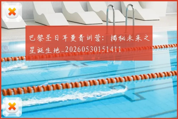 巴黎圣日耳曼青训营:揭秘未来之星诞生地_20260530151411