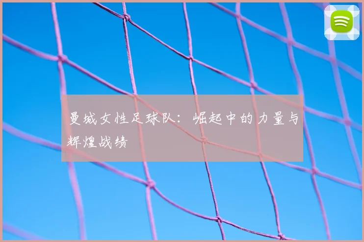 曼城女性足球队：崛起中的力量与辉煌战绩