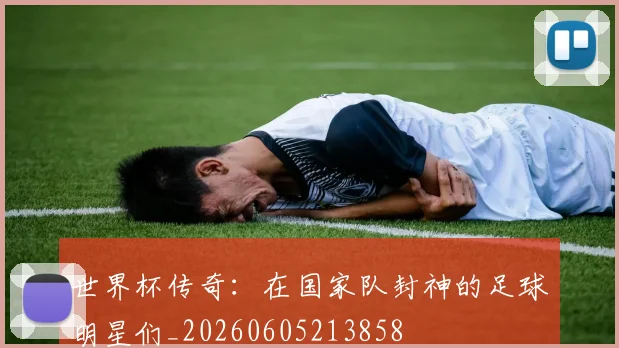 世界杯传奇:在国家队封神的足球明星们_20260605213858
