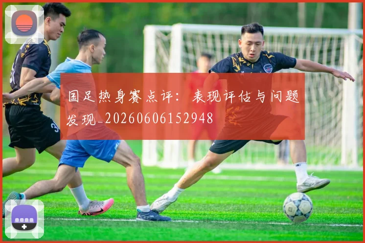 国足热身赛点评:表现评估与问题发现_20260606152948