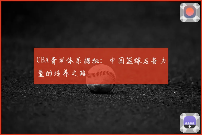 CBA青训体系揭秘：中国篮球后备力量的培养之路