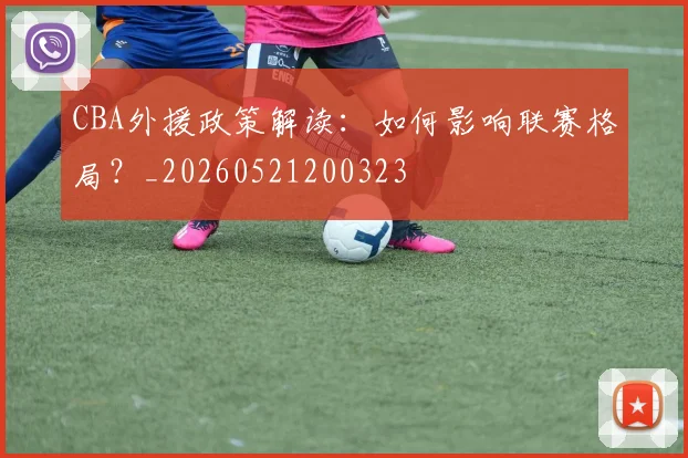 CBA外援政策解读:如何影响联赛格局?_20260521200323
