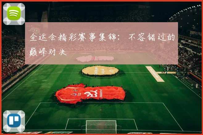 全运会精彩赛事集锦:不容错过的巅峰对决