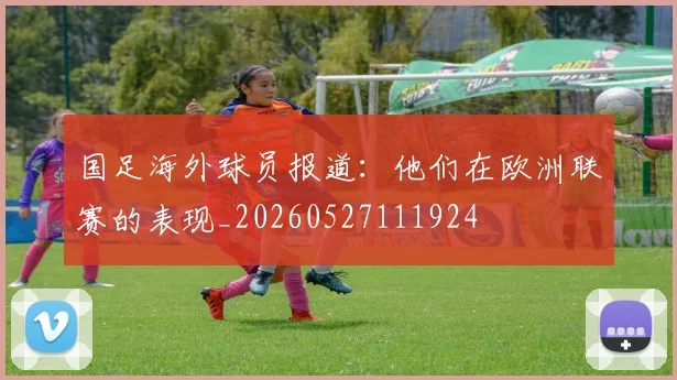 国足海外球员报道:他们在欧洲联赛的表现_20260527111924