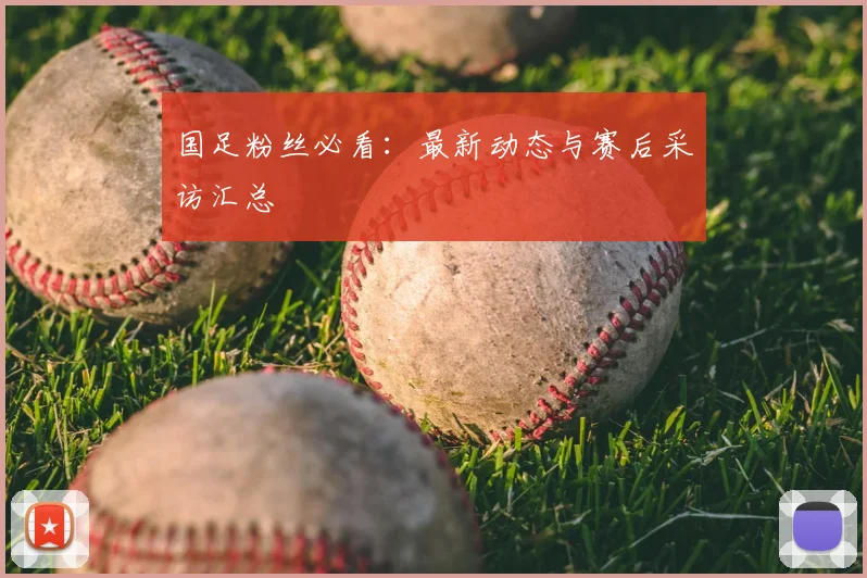 国足粉丝必看：最新动态与赛后采访汇总
