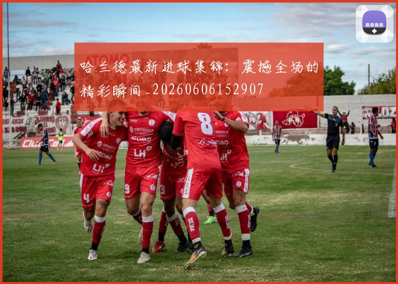 哈兰德最新进球集锦：震撼全场的精彩瞬间_20260606152907