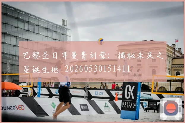 巴黎圣日耳曼青训营:揭秘未来之星诞生地_20260530151411