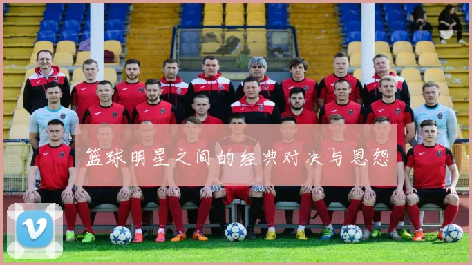 篮球明星之间的经典对决与恩怨