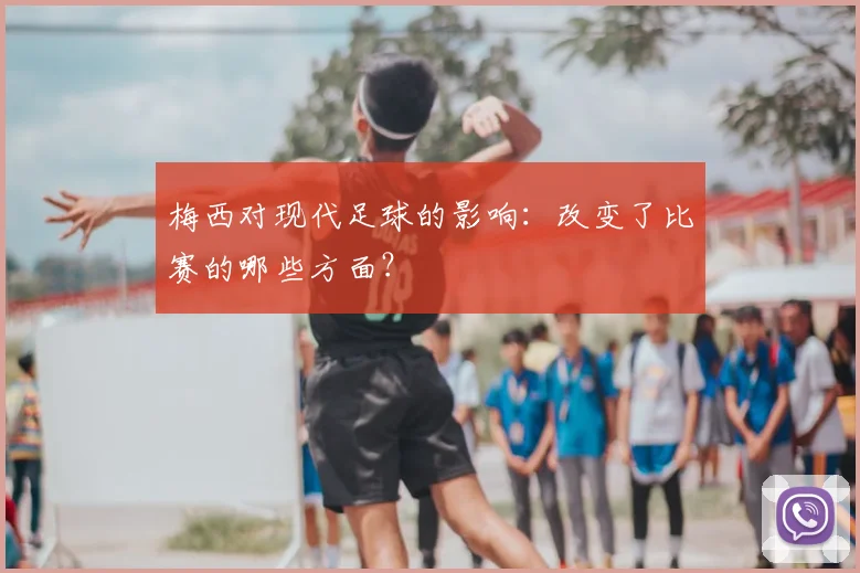 梅西对现代足球的影响:改变了比赛的哪些方面?