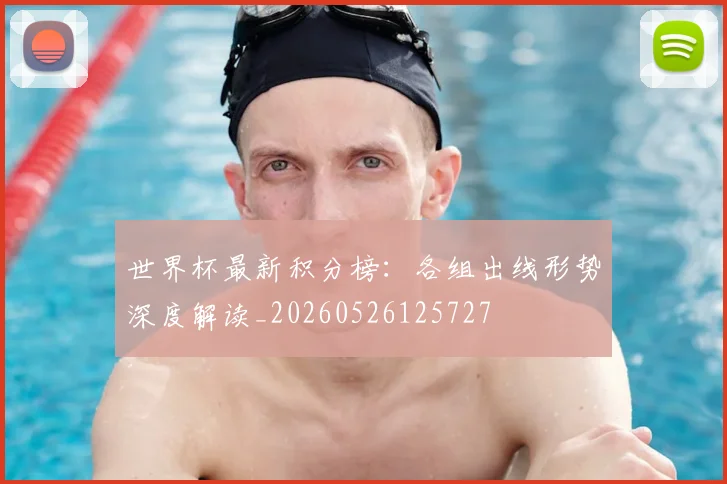 世界杯最新积分榜：各组出线形势深度解读_20260526125727