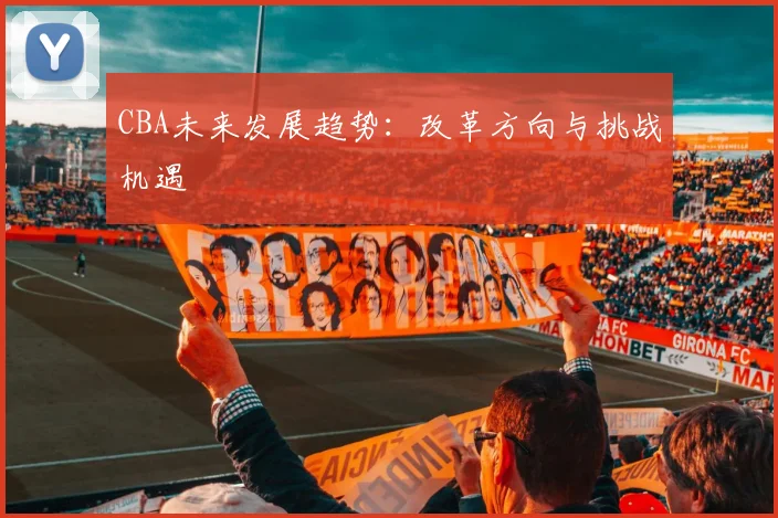 CBA未来发展趋势：改革方向与挑战机遇