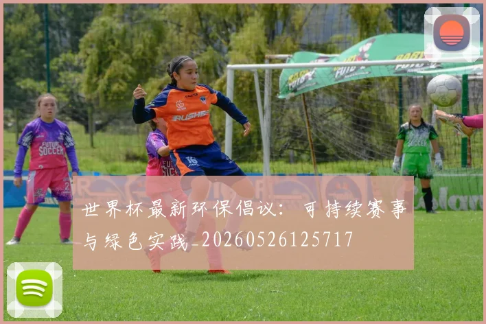 世界杯最新环保倡议:可持续赛事与绿色实践_20260526125717