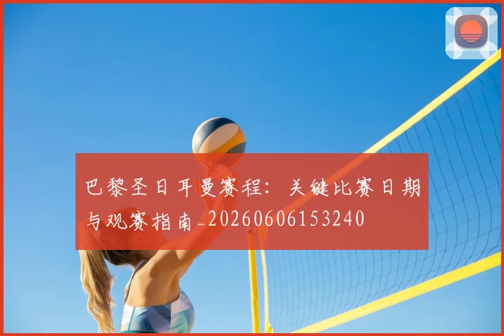 巴黎圣日耳曼赛程:关键比赛日期与观赛指南_20260606153240